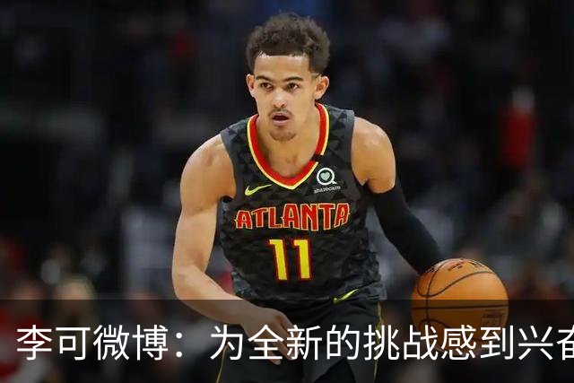李可微博：为全新的挑战感到兴奋 我已经准备好了